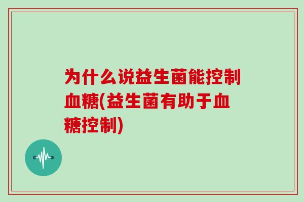 为什么说益生菌能控制血糖(益生菌有助于血糖控制)