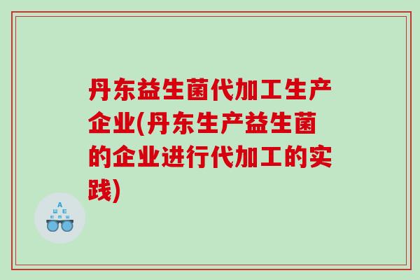 丹东益生菌代加工生产企业(丹东生产益生菌的企业进行代加工的实践)