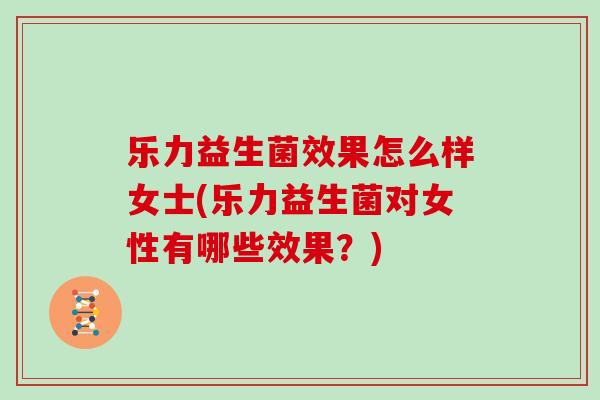 乐力益生菌效果怎么样女士(乐力益生菌对女性有哪些效果？)