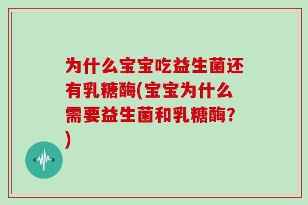 为什么宝宝吃益生菌还有乳糖酶(宝宝为什么需要益生菌和乳糖酶?) 为什么宝宝吃益生菌还有乳糖酶(宝宝为什么需要益生菌和乳糖酶?)