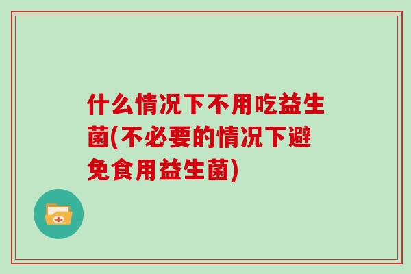 什么情况下不用吃益生菌(不必要的情况下避免食用益生菌) 什么情况下不用吃益生菌(不必要的情况下避免食用益生菌)