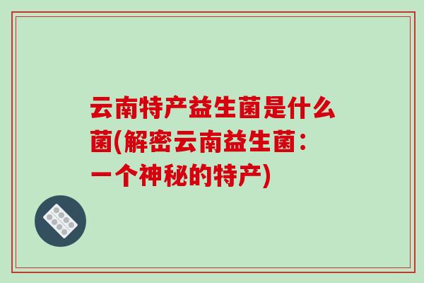 云南特产益生菌是什么菌(解密云南益生菌：一个神秘的特产)