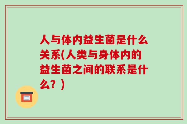 人与体内益生菌是什么关系(人类与身体内的益生菌之间的联系是什么？)
