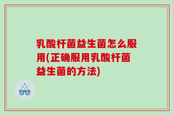 乳酸杆菌益生菌怎么服用(正确服用乳酸杆菌益生菌的方法) 乳酸杆菌益生菌怎么服用(正确服用乳酸杆菌益生菌的方法)