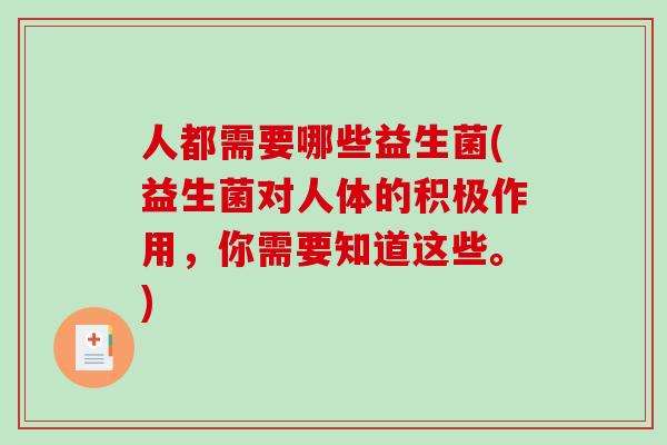 人都需要哪些益生菌(益生菌对人体的积极作用,你需要知道这些。) 人都需要哪些益生菌(益生菌对人体的积极作用,你需要知道这些。)