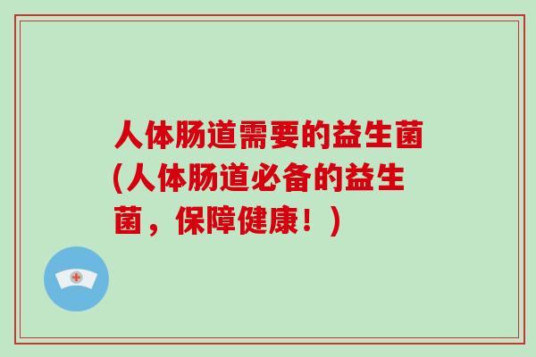 人体肠道需要的益生菌(人体肠道必备的益生菌，保障健康！)