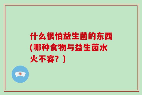 什么很怕益生菌的东西(哪种食物与益生菌水火不容？)