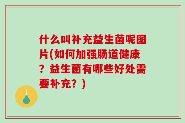 什么叫补充益生菌呢图片(如何加强肠道健康?益生菌有哪些好处需要补充?) 什么叫补充益生菌呢图片(如何加强肠道健康?益生菌有哪些好处需要补充?)