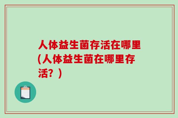 人体益生菌存活在哪里(人体益生菌在哪里存活?) 人体益生菌存活在哪里(人体益生菌在哪里存活?)