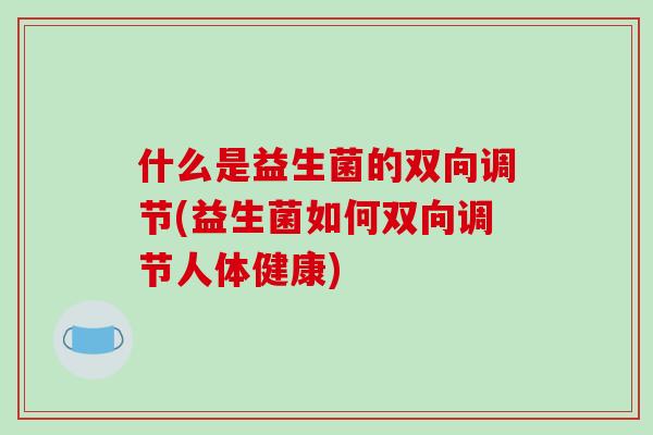 什么是益生菌的双向调节(益生菌如何双向调节人体健康)