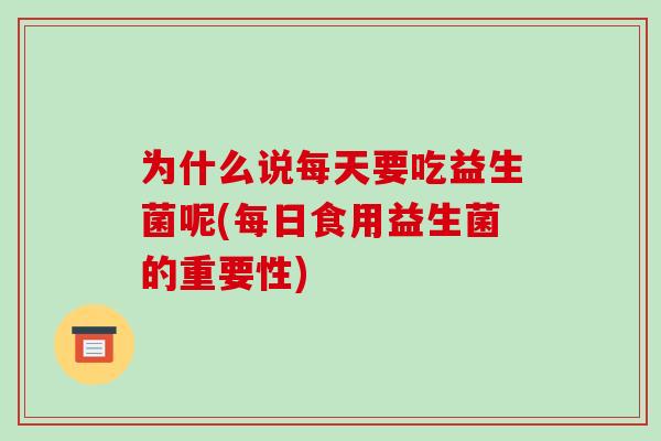 为什么说每天要吃益生菌呢(每日食用益生菌的重要性)