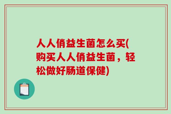 人人俏益生菌怎么买(购买人人俏益生菌，轻松做好肠道保健)