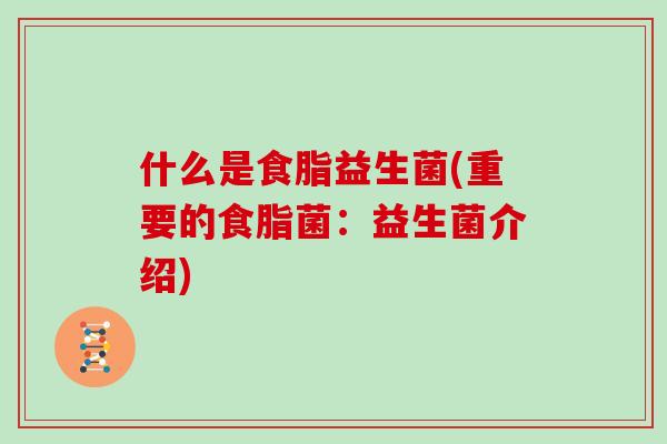 什么是食脂益生菌(重要的食脂菌：益生菌介绍)