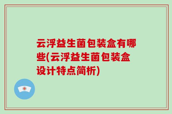 云浮益生菌包装盒有哪些(云浮益生菌包装盒设计特点简析)