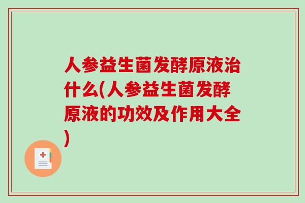 人参益生菌发酵原液什么(人参益生菌发酵原液的功效及作用大全) 人参益生菌发酵原液什么(人参益生菌发酵原液的功效及作用大全)