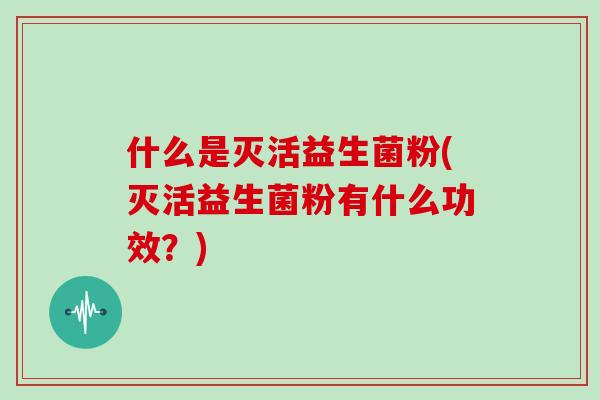 什么是灭活益生菌粉(灭活益生菌粉有什么功效？)