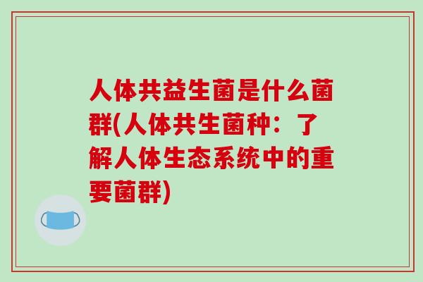 人体共益生菌是什么菌群(人体共生菌种：了解人体生态系统中的重要菌群)