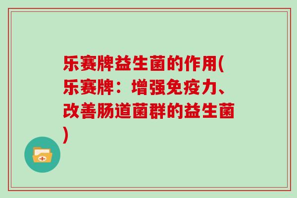 乐赛牌益生菌的作用(乐赛牌：增强免疫力、改善肠道菌群的益生菌)