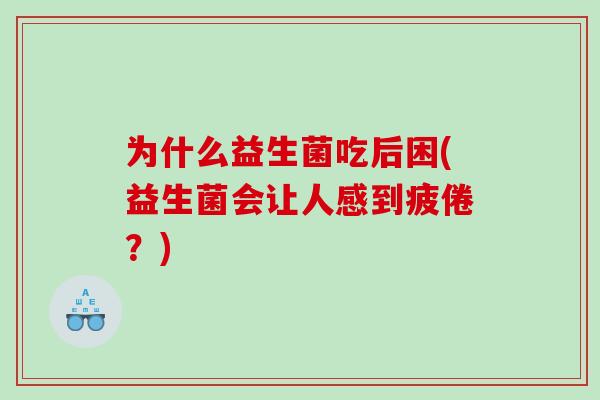 为什么益生菌吃后困(益生菌会让人感到疲倦？)