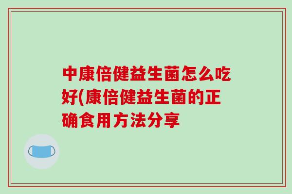 中康倍健益生菌怎么吃好(康倍健益生菌的正确食用方法分享 中康倍健益生菌怎么吃好(康倍健益生菌的正确食用方法分享
