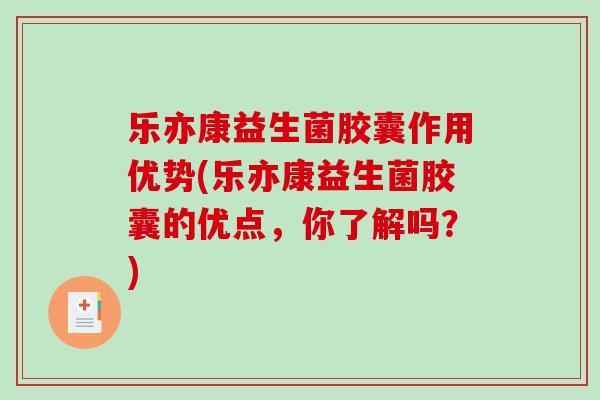 乐亦康益生菌胶囊作用优势(乐亦康益生菌胶囊的优点，你了解吗？)