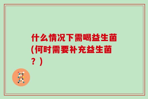 什么情况下需喝益生菌(何时需要补充益生菌？)