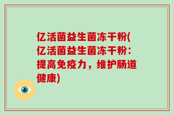 亿活菌益生菌冻干粉(亿活菌益生菌冻干粉：提高免疫力，维护肠道健康)