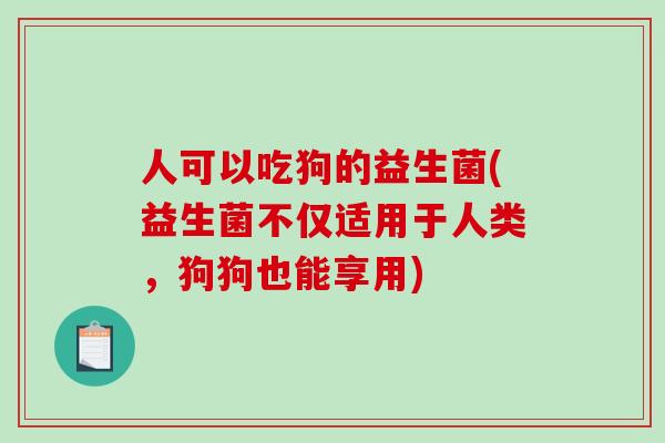 人可以吃狗的益生菌(益生菌不仅适用于人类，狗狗也能享用)