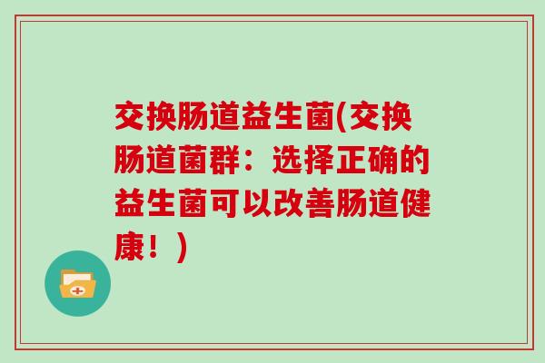 交换肠道益生菌(交换肠道菌群:选择正确的益生菌可以改善肠道健康!) 交换肠道益生菌(交换肠道菌群:选择正确的益生菌可以改善肠道健康!)