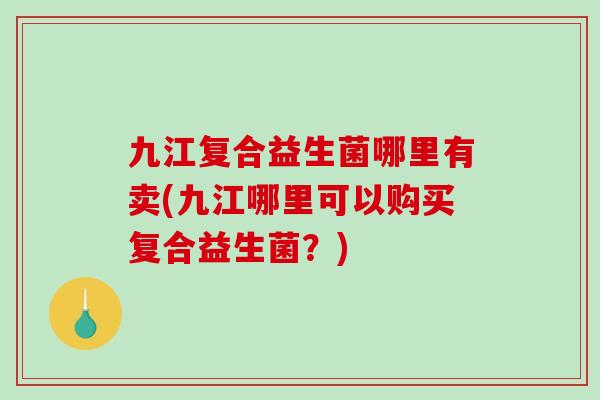 九江复合益生菌哪里有卖(九江哪里可以购买复合益生菌？)