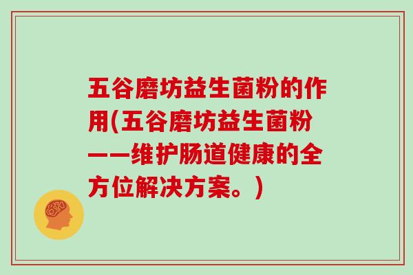 五谷磨坊益生菌粉的作用(五谷磨坊益生菌粉——维护肠道健康的全方位解决方案。)