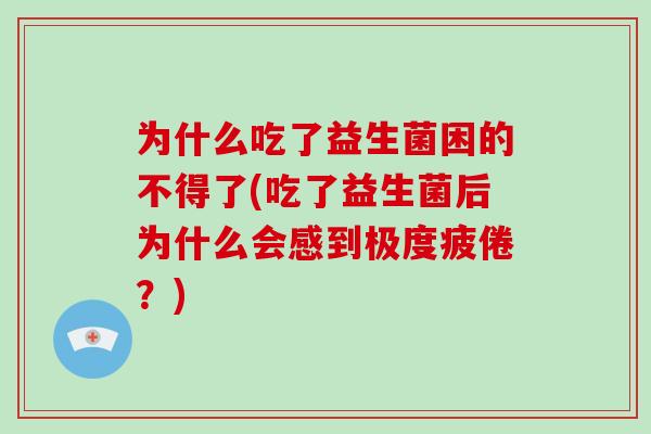 为什么吃了益生菌困的不得了(吃了益生菌后为什么会感到极度疲倦？)