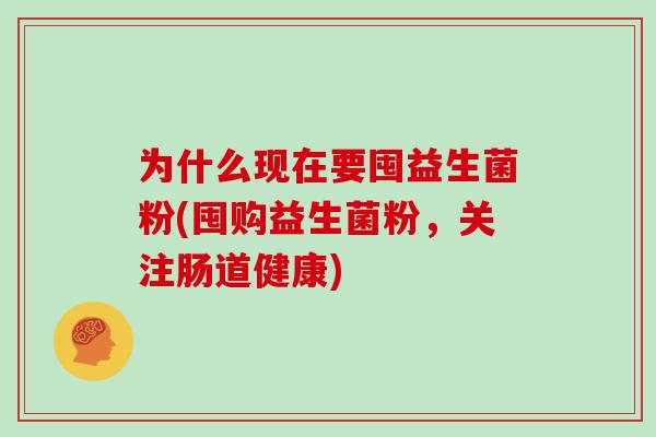为什么现在要囤益生菌粉(囤购益生菌粉，关注肠道健康)