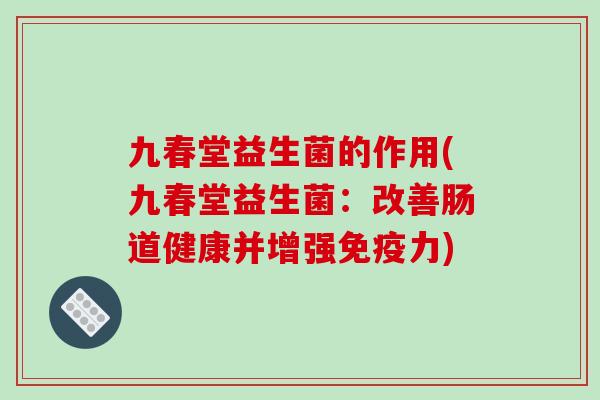 九春堂益生菌的作用(九春堂益生菌：改善肠道健康并增强免疫力)