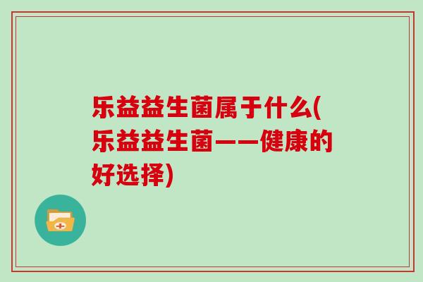 乐益益生菌属于什么(乐益益生菌——健康的好选择)