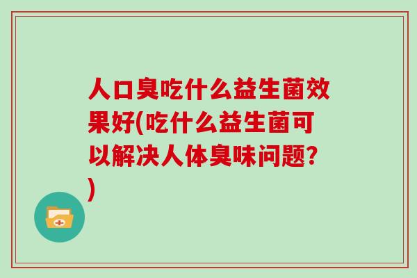 人口臭吃什么益生菌效果好(吃什么益生菌可以解决人体臭味问题？)