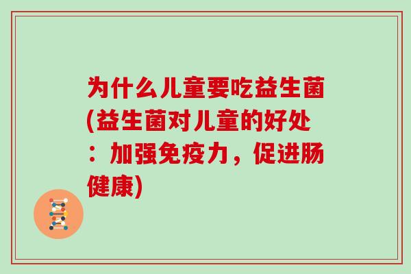 为什么儿童要吃益生菌(益生菌对儿童的好处:加强力,促进肠健康) 为什么儿童要吃益生菌(益生菌对儿童的好处:加强力,促进肠健康)