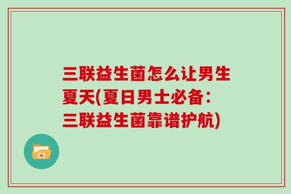 三联益生菌怎么让男生夏天(夏日男士必备：三联益生菌靠谱护航)