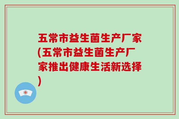 五常市益生菌生产厂家(五常市益生菌生产厂家推出健康生活新选择)