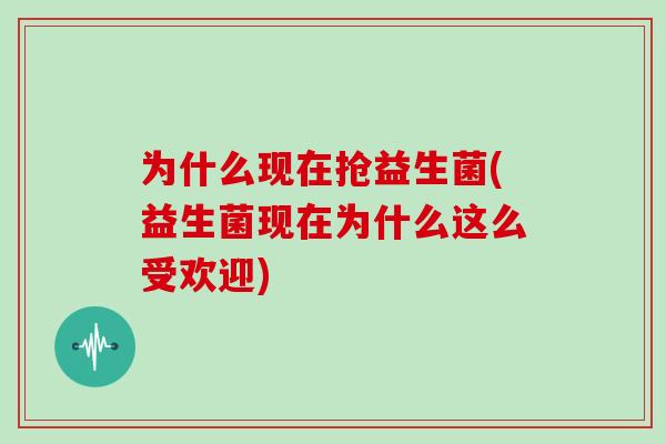 为什么现在抢益生菌(益生菌现在为什么这么受欢迎)