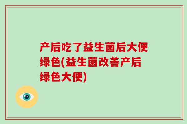 产后吃了益生菌后大便绿色(益生菌改善产后绿色大便)