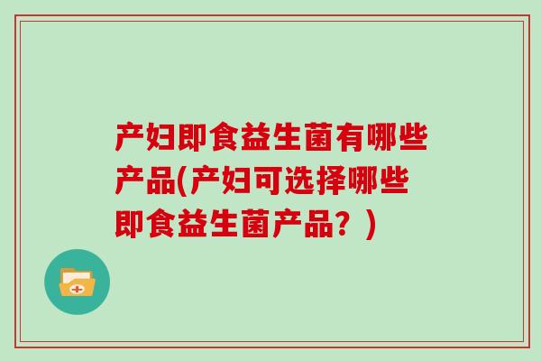 产妇即食益生菌有哪些产品(产妇可选择哪些即食益生菌产品？)