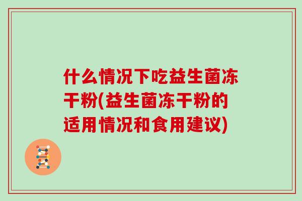 什么情况下吃益生菌冻干粉(益生菌冻干粉的适用情况和食用建议)
