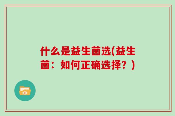 什么是益生菌选(益生菌：如何正确选择？)