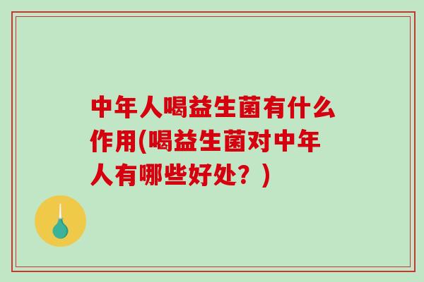 中年人喝益生菌有什么作用(喝益生菌对中年人有哪些好处？)