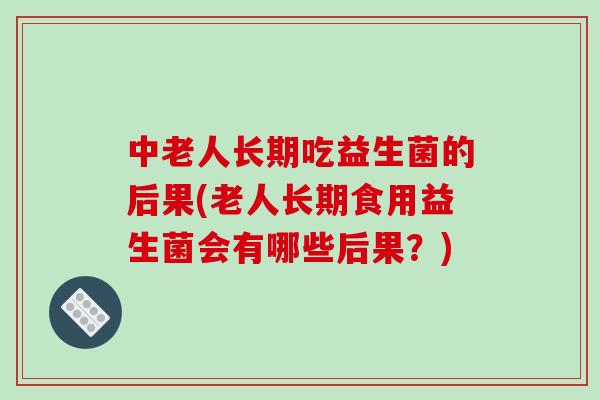 中老人长期吃益生菌的后果(老人长期食用益生菌会有哪些后果？)