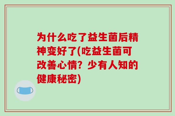 为什么吃了益生菌后精神变好了(吃益生菌可改善心情？少有人知的健康秘密)