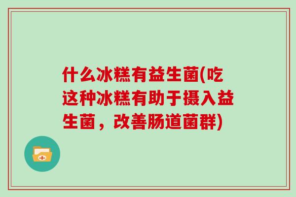 什么冰糕有益生菌(吃这种冰糕有助于摄入益生菌，改善肠道菌群)
