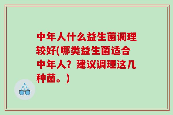 中年人什么益生菌调理较好(哪类益生菌适合中年人？建议调理这几种菌。)