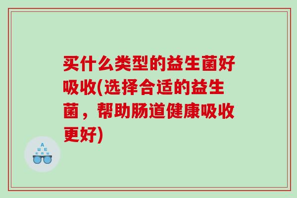 买什么类型的益生菌好吸收(选择合适的益生菌,帮助肠道健康吸收更好) 买什么类型的益生菌好吸收(选择合适的益生菌,帮助肠道健康吸收更好)